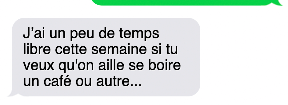 "J'ai un peu de temps libre cette semaine si tu veux qu'on aille se boire un café ou autre..."